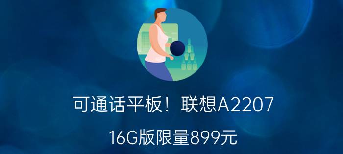 可通话平板！联想A2207 16G版限量899元